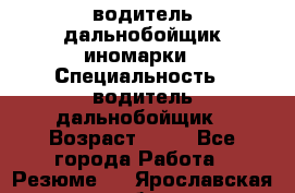 водитель дальнобойщик иномарки › Специальность ­ водитель дальнобойщик › Возраст ­ 46 - Все города Работа » Резюме   . Ярославская обл.